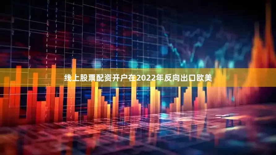 线上股票配资开户在2022年反向出口欧美