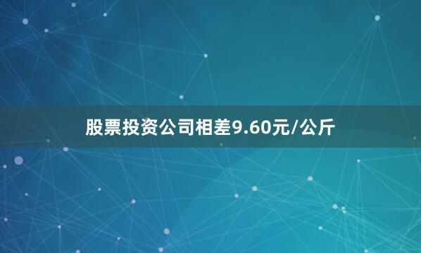 股票投资公司相差9.60元/公斤