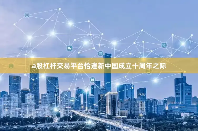 a股杠杆交易平台恰逢新中国成立十周年之际
