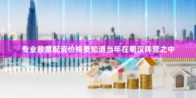 专业股票配资价格要知道当年在蜀汉阵营之中