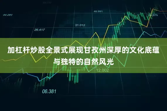 加杠杆炒股全景式展现甘孜州深厚的文化底蕴与独特的自然风光