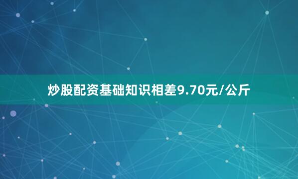 炒股配资基础知识相差9.70元/公斤