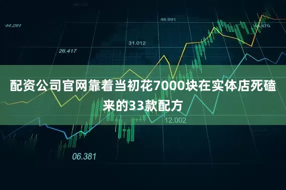 配资公司官网靠着当初花7000块在实体店死磕来的33款配方