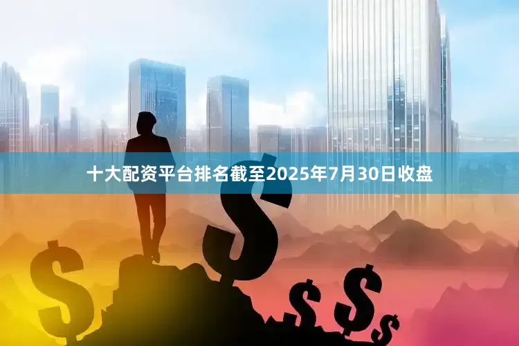 十大配资平台排名截至2025年7月30日收盘