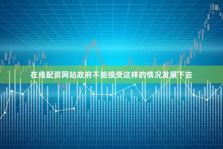 在线配资网站政府不能接受这样的情况发展下去