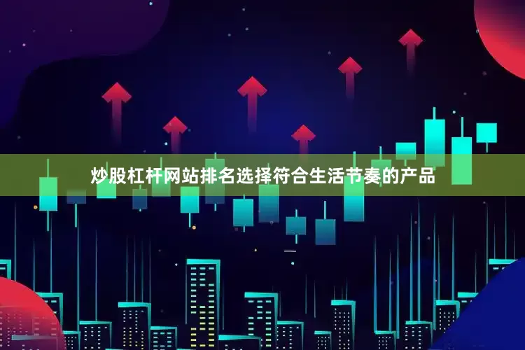 炒股杠杆网站排名选择符合生活节奏的产品